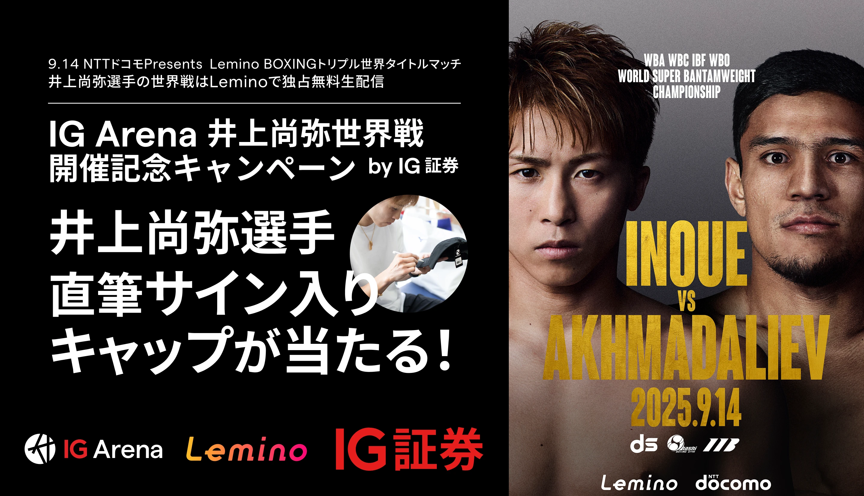 IG Arena 井上尚弥世界戦開催記念キャンペーン
by IG 証券
証券 井上尚弥選手直筆サイン入りキャップが当たる！